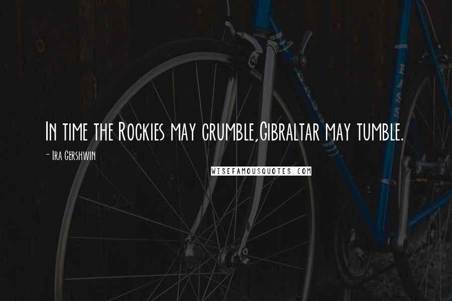Ira Gershwin Quotes: In time the Rockies may crumble,Gibraltar may tumble.