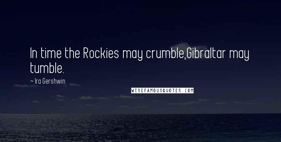 Ira Gershwin Quotes: In time the Rockies may crumble,Gibraltar may tumble.