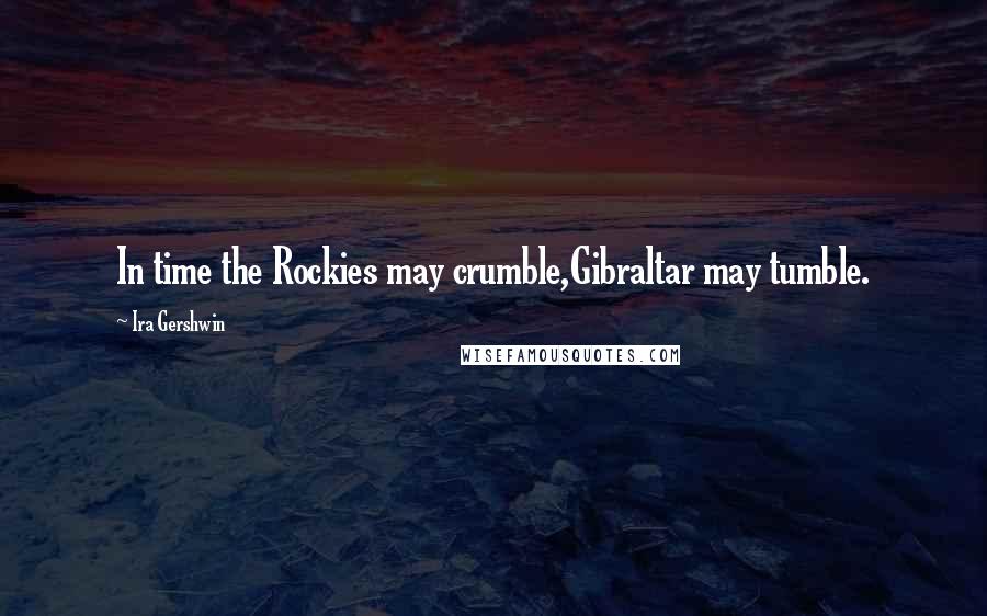 Ira Gershwin Quotes: In time the Rockies may crumble,Gibraltar may tumble.