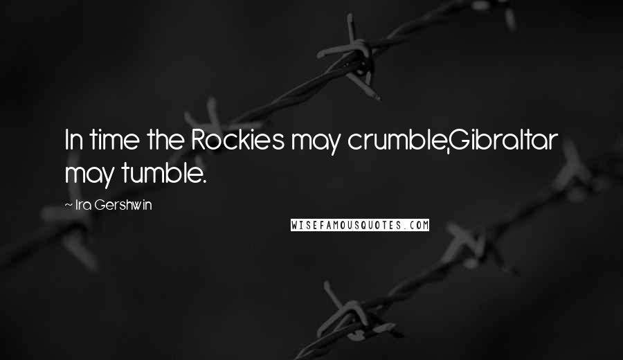 Ira Gershwin Quotes: In time the Rockies may crumble,Gibraltar may tumble.