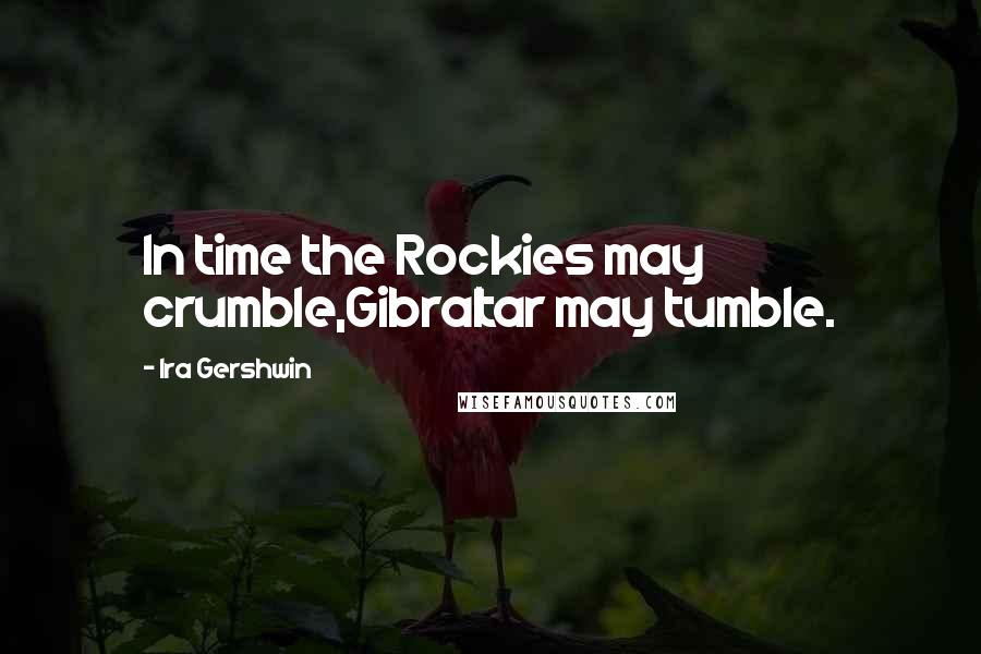 Ira Gershwin Quotes: In time the Rockies may crumble,Gibraltar may tumble.