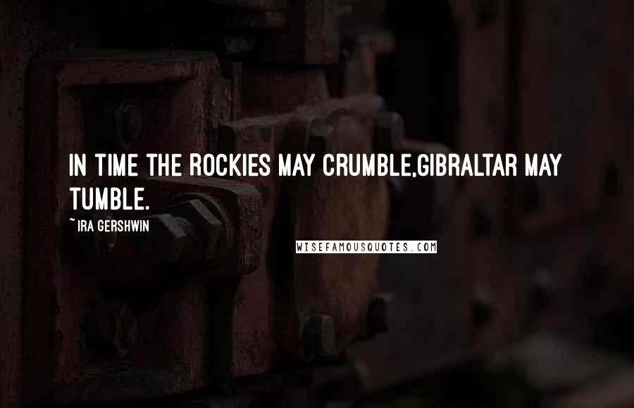 Ira Gershwin Quotes: In time the Rockies may crumble,Gibraltar may tumble.