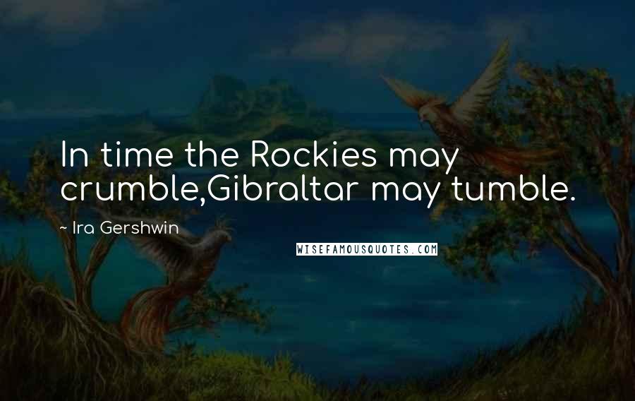 Ira Gershwin Quotes: In time the Rockies may crumble,Gibraltar may tumble.