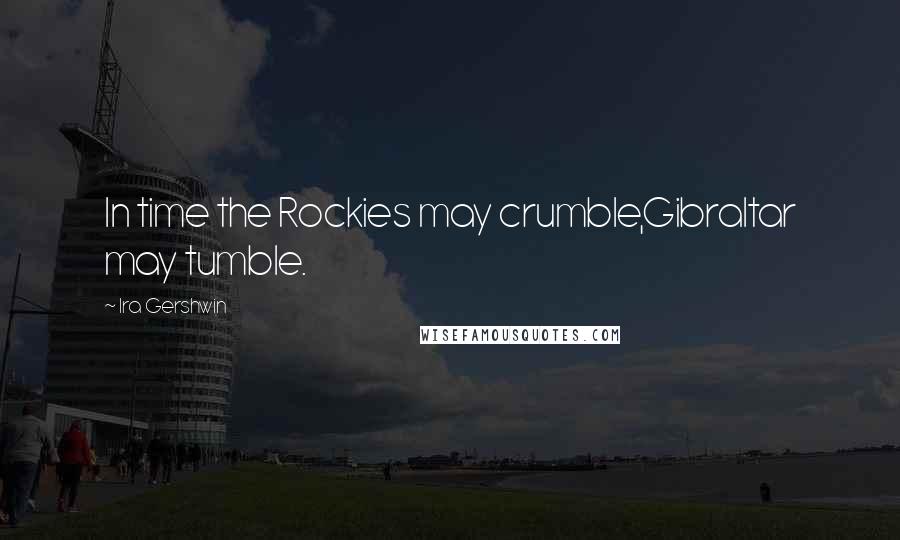 Ira Gershwin Quotes: In time the Rockies may crumble,Gibraltar may tumble.