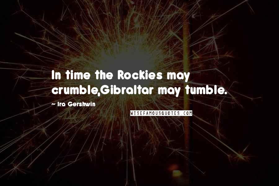 Ira Gershwin Quotes: In time the Rockies may crumble,Gibraltar may tumble.