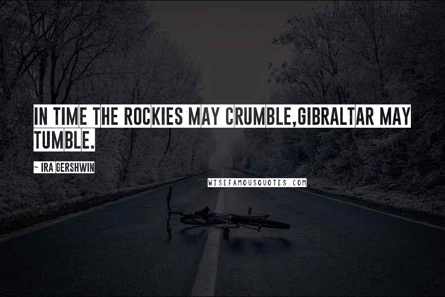 Ira Gershwin Quotes: In time the Rockies may crumble,Gibraltar may tumble.