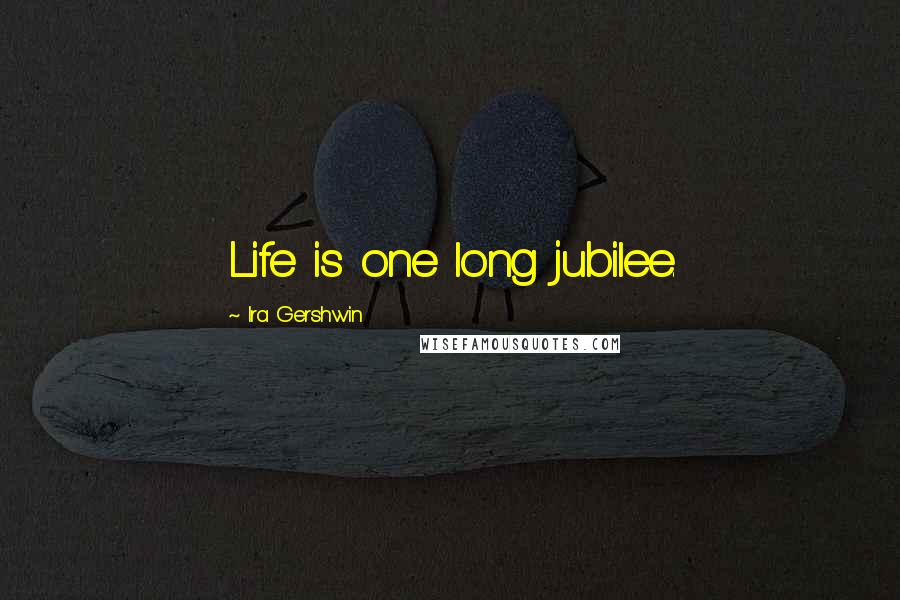 Ira Gershwin Quotes: Life is one long jubilee.