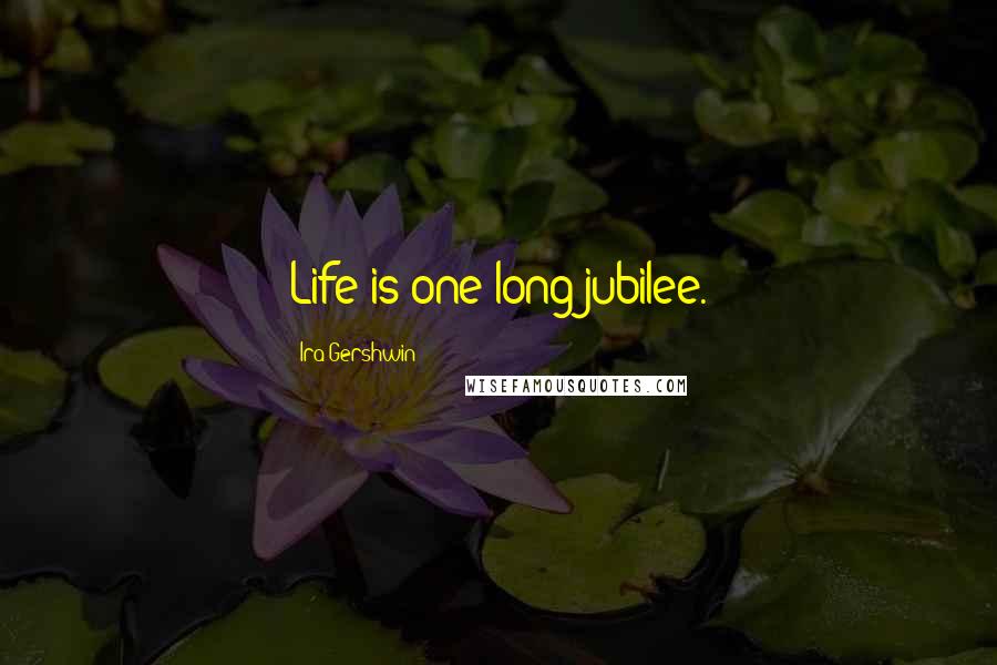 Ira Gershwin Quotes: Life is one long jubilee.