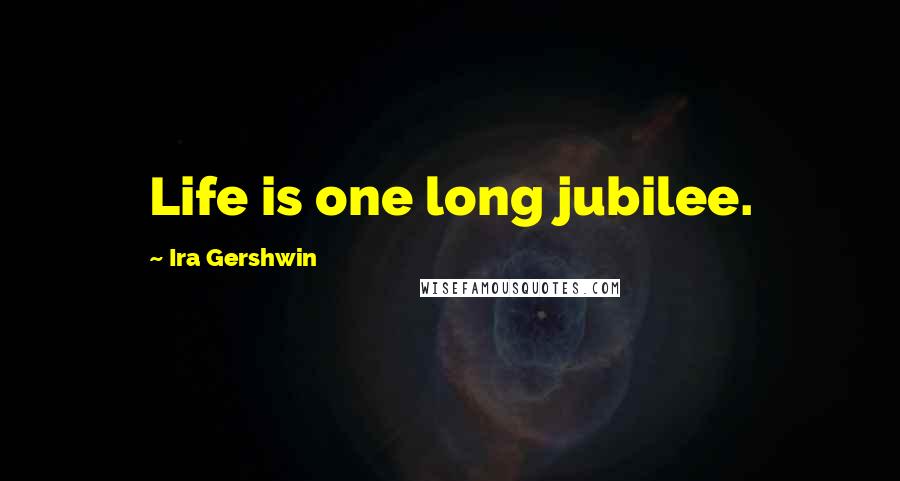 Ira Gershwin Quotes: Life is one long jubilee.