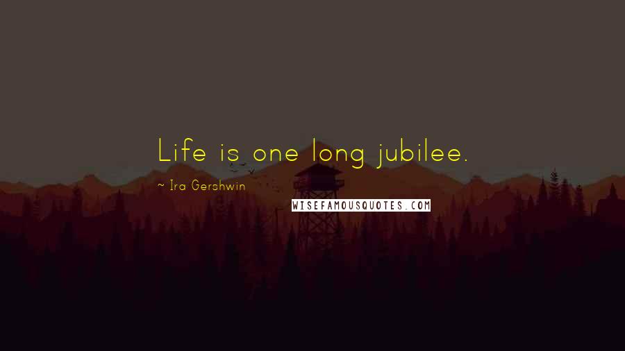 Ira Gershwin Quotes: Life is one long jubilee.