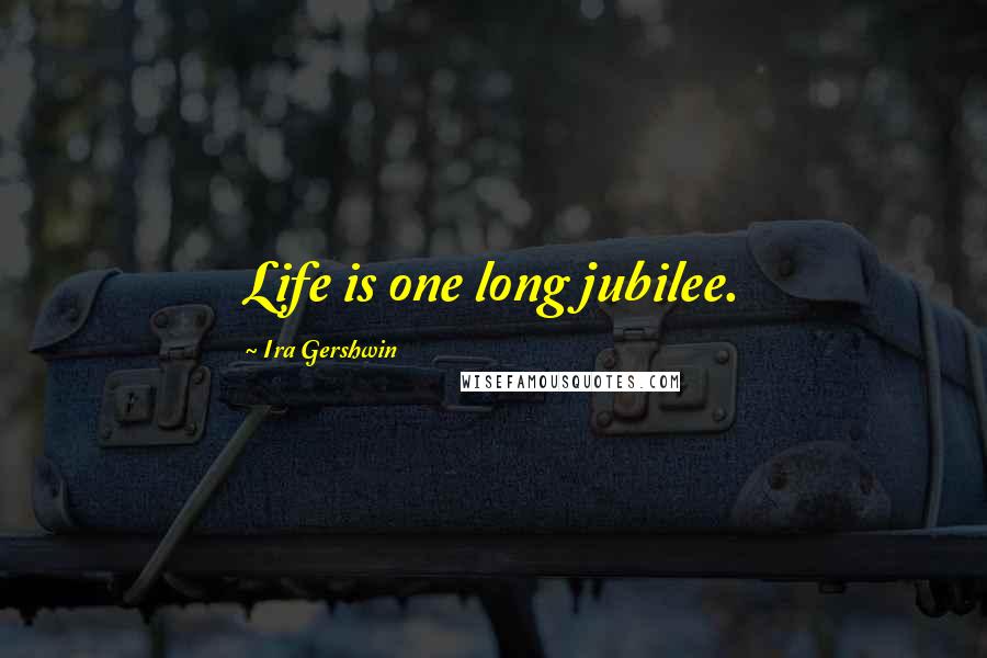 Ira Gershwin Quotes: Life is one long jubilee.
