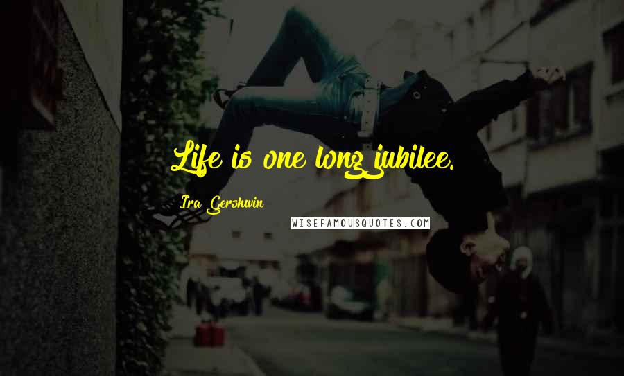 Ira Gershwin Quotes: Life is one long jubilee.