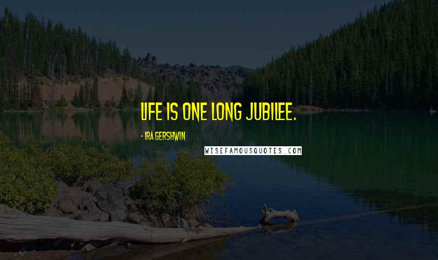Ira Gershwin Quotes: Life is one long jubilee.