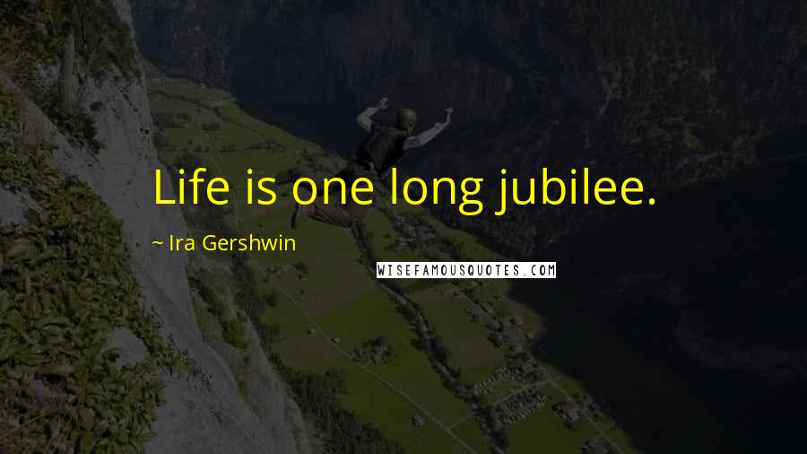 Ira Gershwin Quotes: Life is one long jubilee.