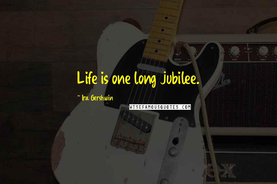 Ira Gershwin Quotes: Life is one long jubilee.