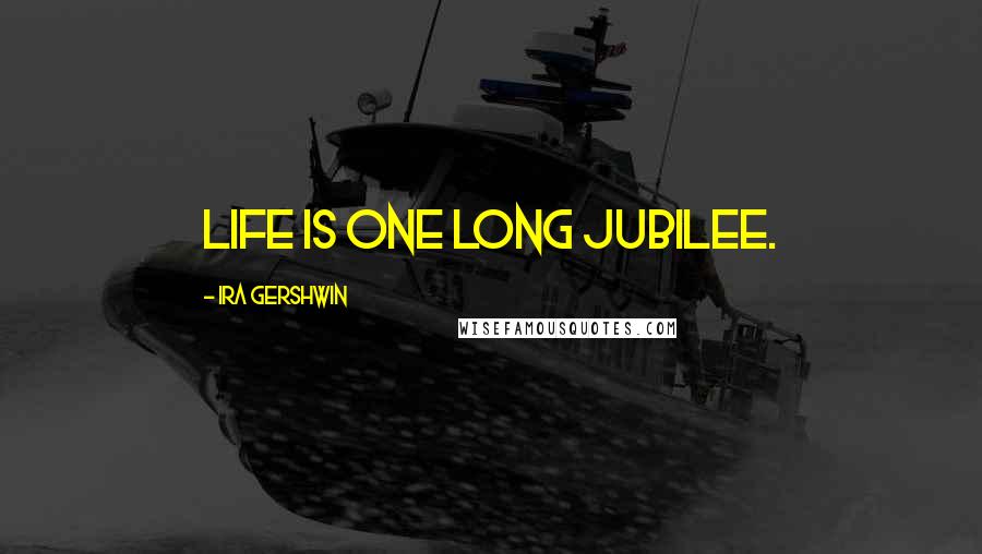 Ira Gershwin Quotes: Life is one long jubilee.