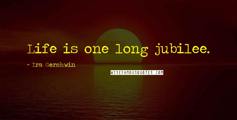 Ira Gershwin Quotes: Life is one long jubilee.