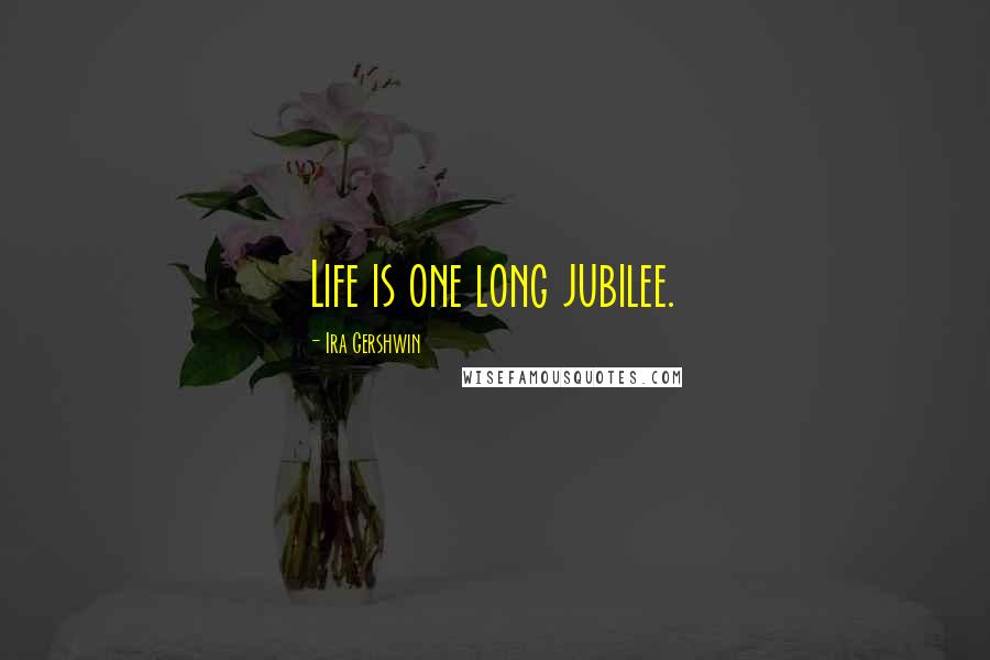 Ira Gershwin Quotes: Life is one long jubilee.