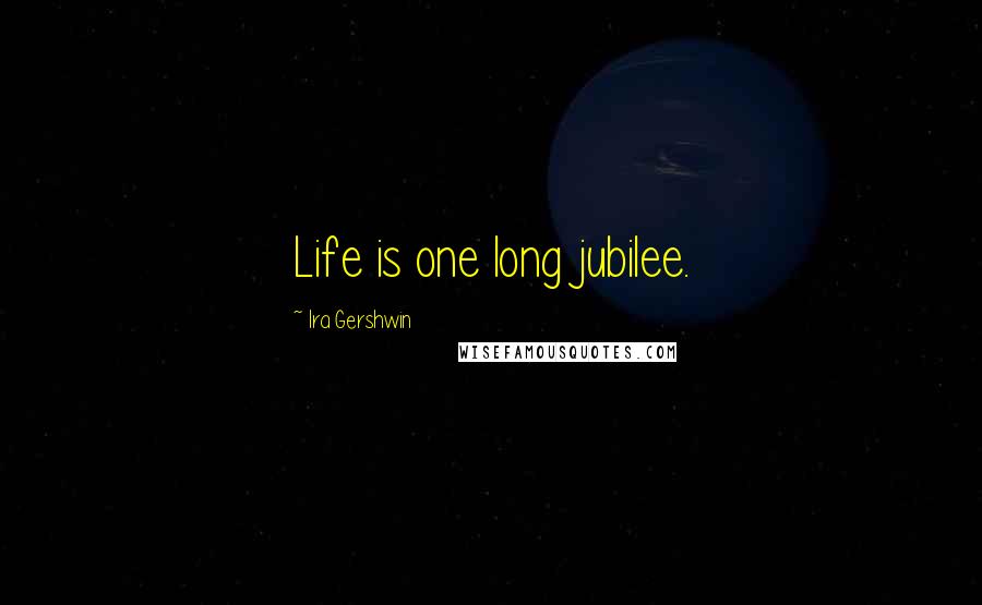 Ira Gershwin Quotes: Life is one long jubilee.