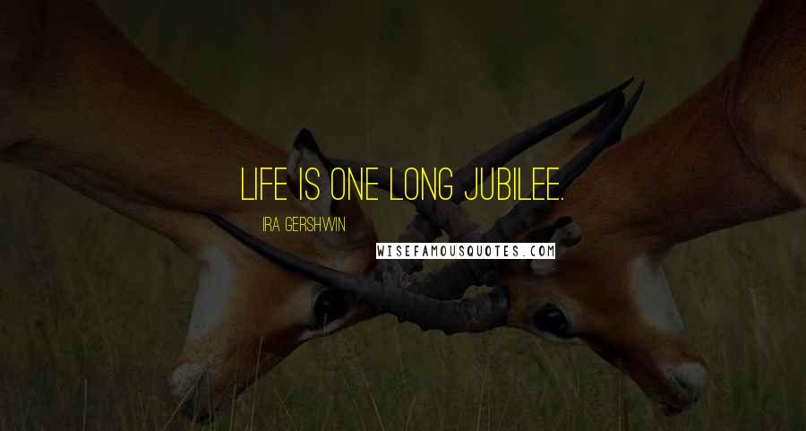 Ira Gershwin Quotes: Life is one long jubilee.