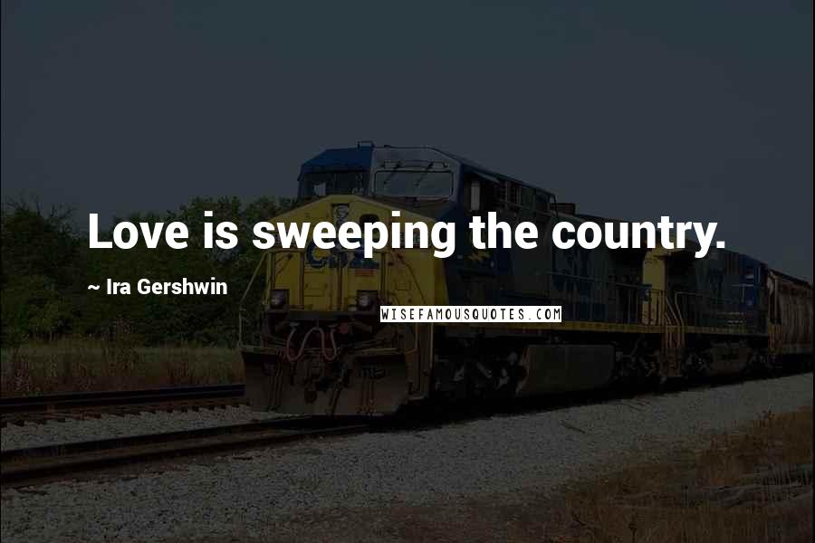 Ira Gershwin Quotes: Love is sweeping the country.