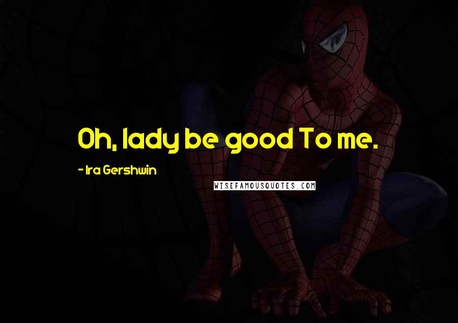 Ira Gershwin Quotes: Oh, lady be good To me.