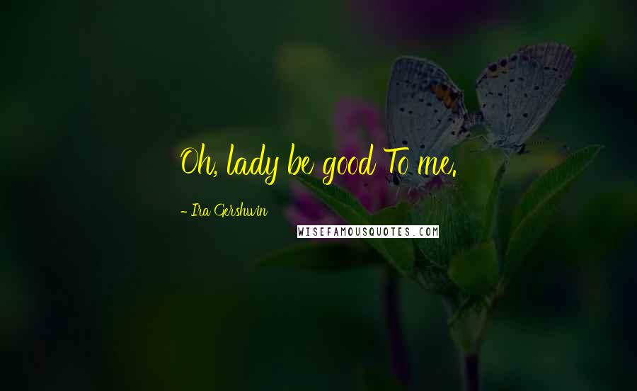 Ira Gershwin Quotes: Oh, lady be good To me.