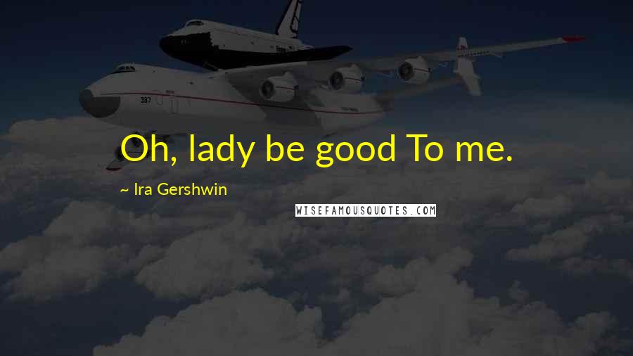 Ira Gershwin Quotes: Oh, lady be good To me.