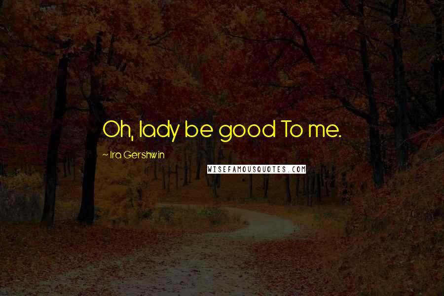 Ira Gershwin Quotes: Oh, lady be good To me.