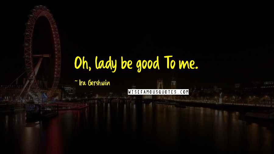 Ira Gershwin Quotes: Oh, lady be good To me.