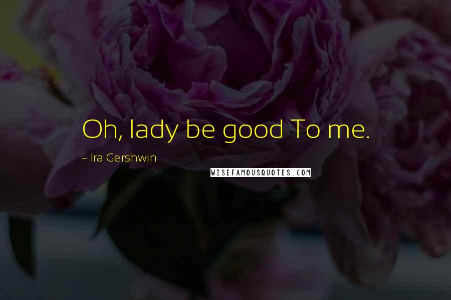 Ira Gershwin Quotes: Oh, lady be good To me.