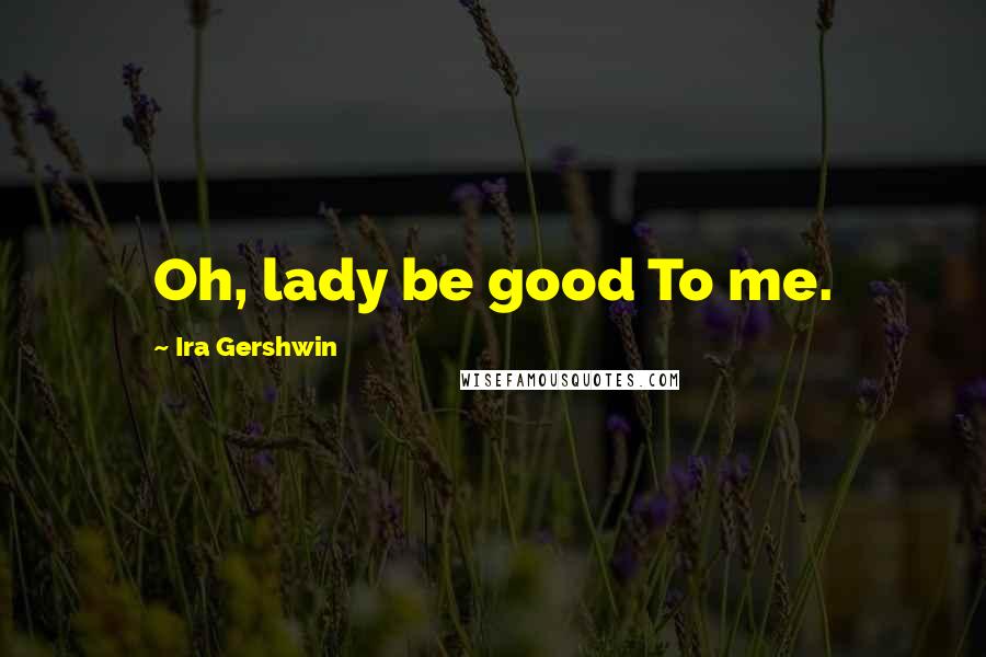 Ira Gershwin Quotes: Oh, lady be good To me.