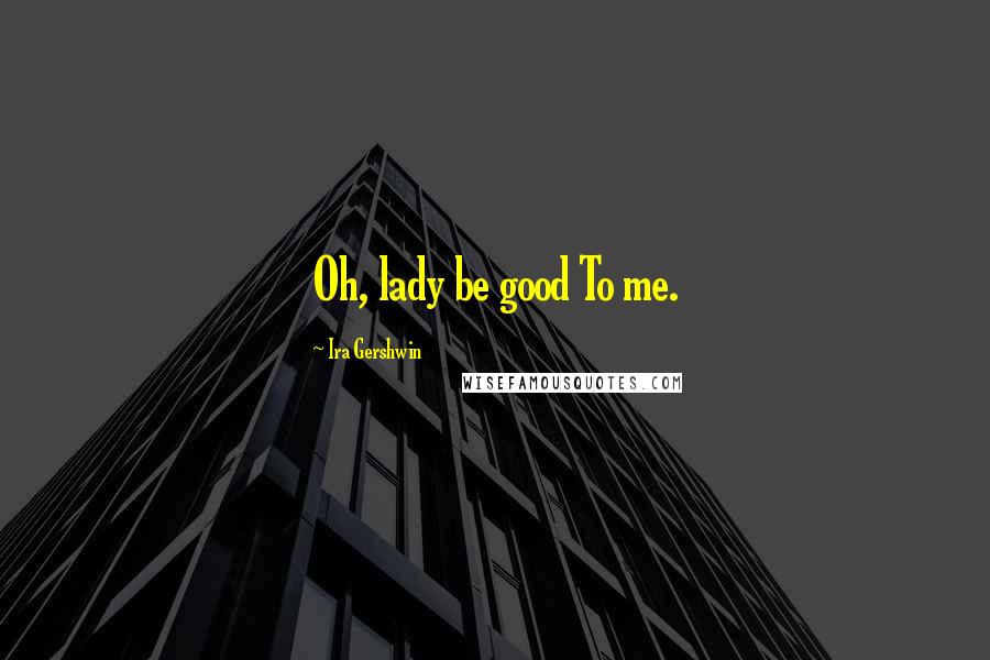 Ira Gershwin Quotes: Oh, lady be good To me.