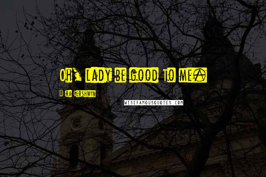 Ira Gershwin Quotes: Oh, lady be good To me.