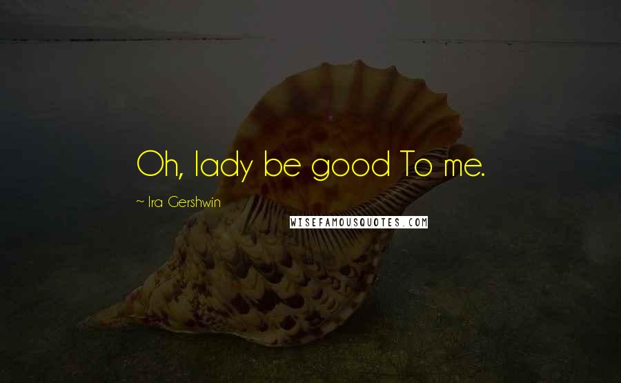 Ira Gershwin Quotes: Oh, lady be good To me.