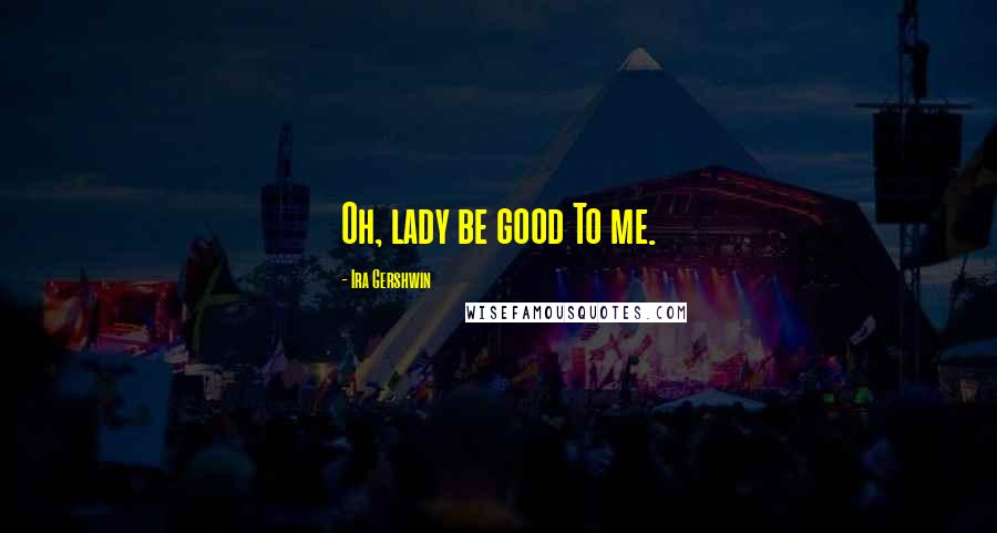 Ira Gershwin Quotes: Oh, lady be good To me.