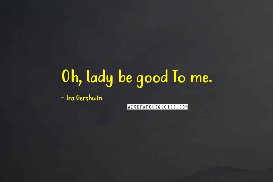 Ira Gershwin Quotes: Oh, lady be good To me.