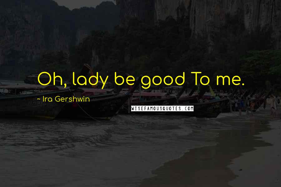 Ira Gershwin Quotes: Oh, lady be good To me.