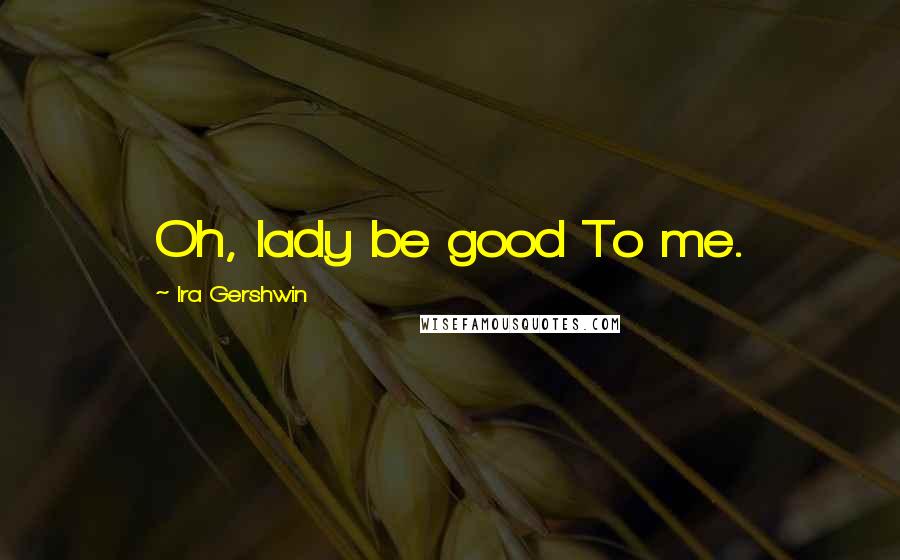 Ira Gershwin Quotes: Oh, lady be good To me.