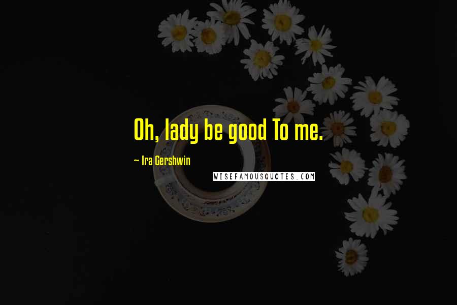 Ira Gershwin Quotes: Oh, lady be good To me.