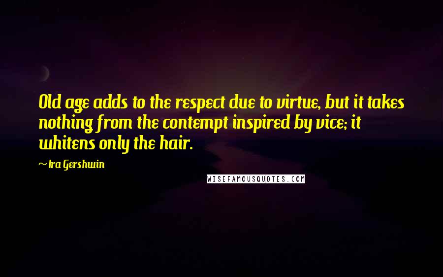 Ira Gershwin Quotes: Old age adds to the respect due to virtue, but it takes nothing from the contempt inspired by vice; it whitens only the hair.