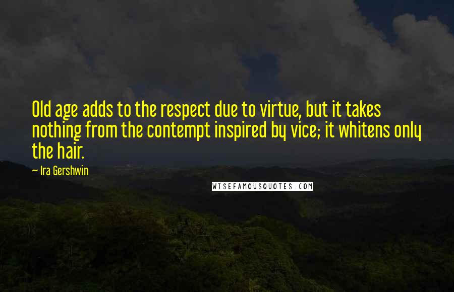 Ira Gershwin Quotes: Old age adds to the respect due to virtue, but it takes nothing from the contempt inspired by vice; it whitens only the hair.