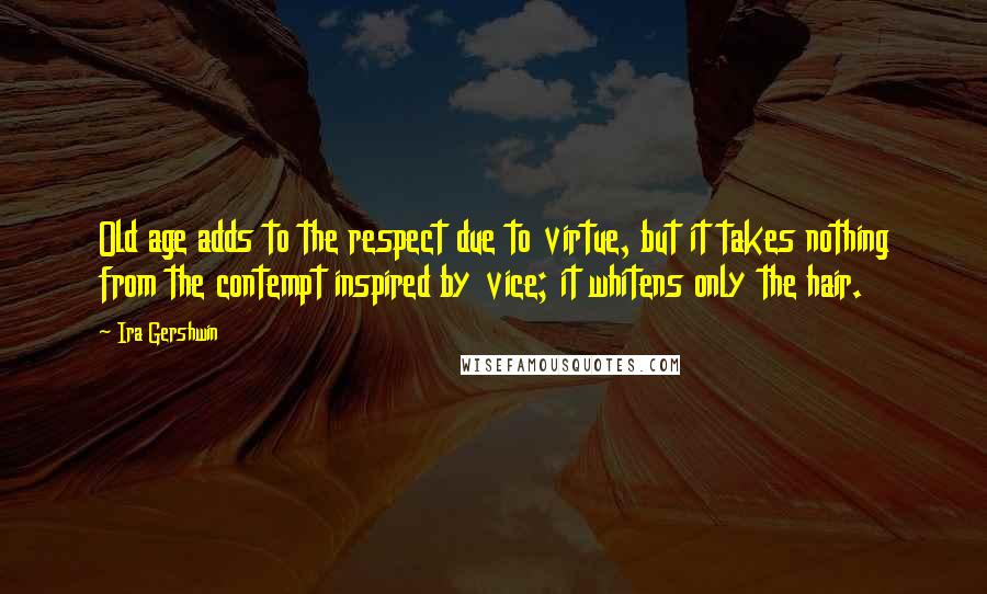 Ira Gershwin Quotes: Old age adds to the respect due to virtue, but it takes nothing from the contempt inspired by vice; it whitens only the hair.