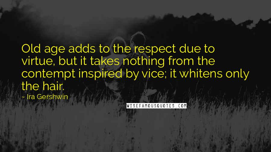 Ira Gershwin Quotes: Old age adds to the respect due to virtue, but it takes nothing from the contempt inspired by vice; it whitens only the hair.