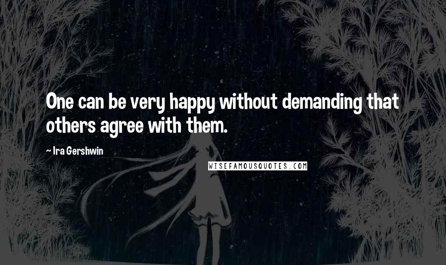 Ira Gershwin Quotes: One can be very happy without demanding that others agree with them.