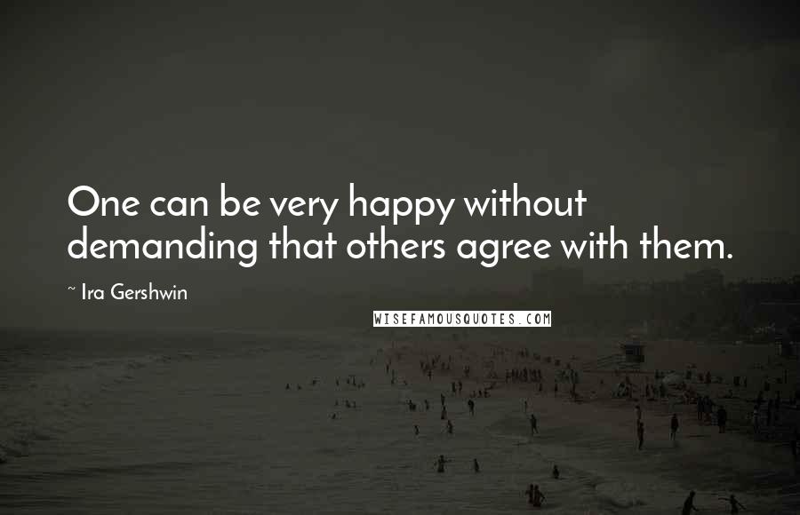 Ira Gershwin Quotes: One can be very happy without demanding that others agree with them.