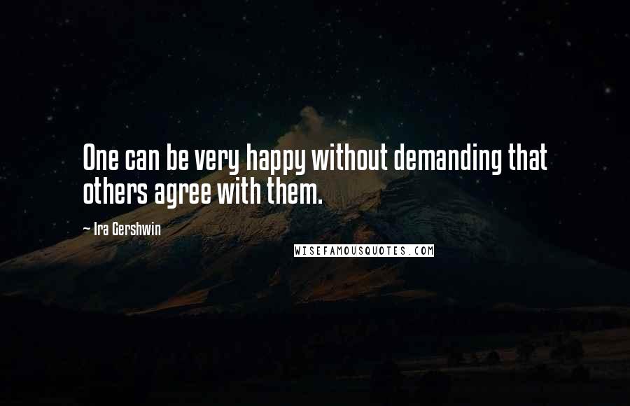 Ira Gershwin Quotes: One can be very happy without demanding that others agree with them.