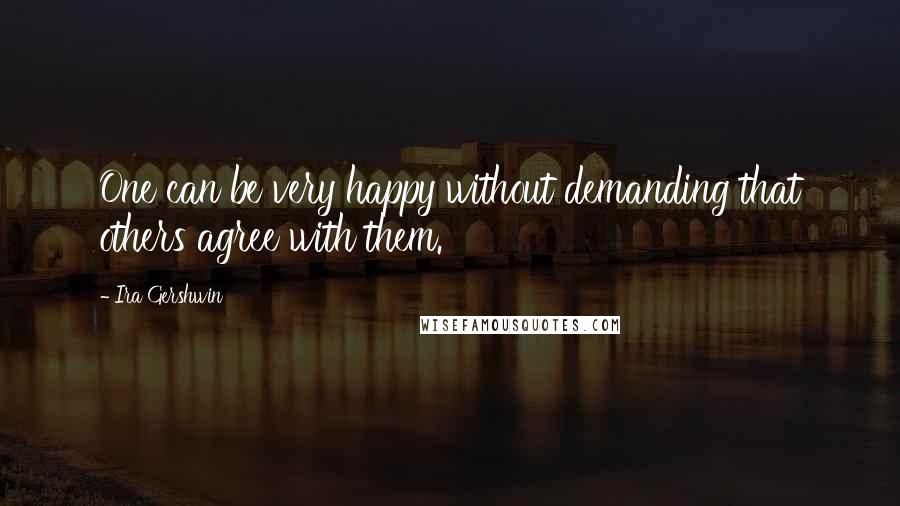 Ira Gershwin Quotes: One can be very happy without demanding that others agree with them.