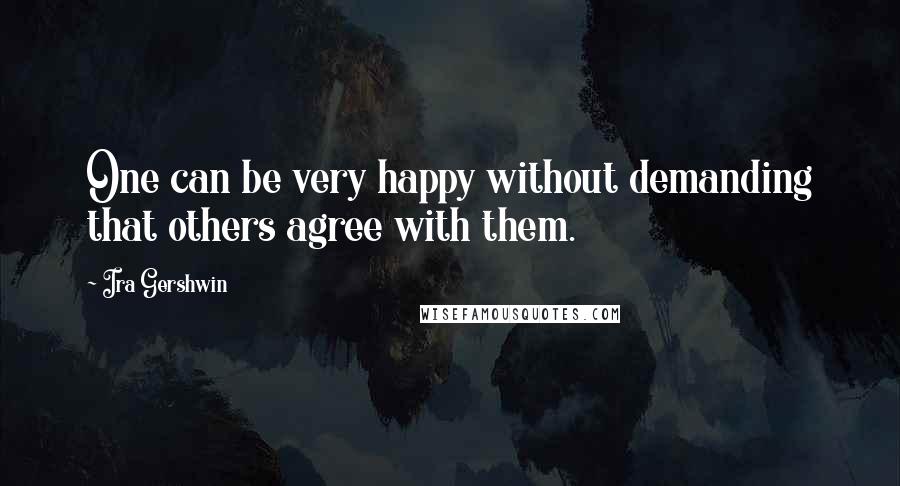 Ira Gershwin Quotes: One can be very happy without demanding that others agree with them.