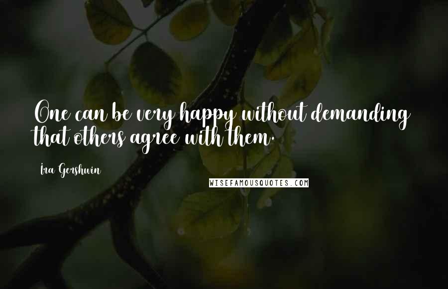 Ira Gershwin Quotes: One can be very happy without demanding that others agree with them.